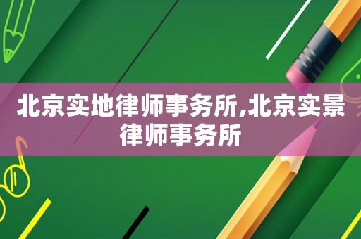 北京實(shí)地律師事務(wù)所,北京實(shí)景律師事務(wù)所