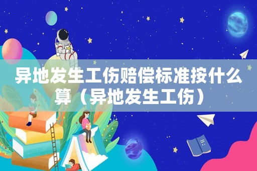 異地發(fā)生工傷賠償標(biāo)準(zhǔn)按什么算（異地發(fā)生工傷）