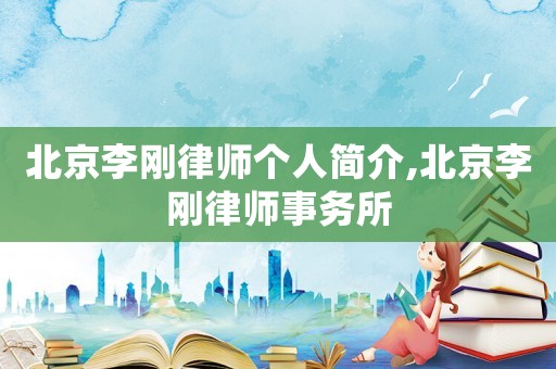 北京李剛律師個(gè)人簡(jiǎn)介,北京李剛律師事務(wù)所