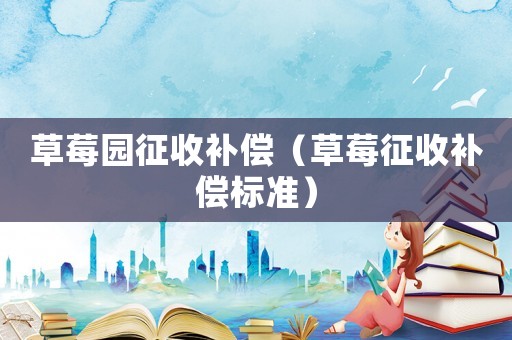 草莓園征收補(bǔ)償（草莓征收補(bǔ)償標(biāo)準(zhǔn)）