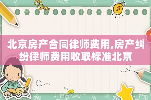 北京房產(chǎn)合同律師費用,房產(chǎn)糾紛律師費用收取標準北京