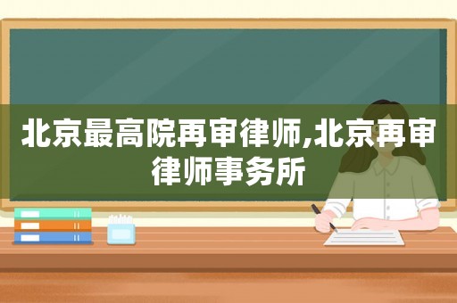 北京最高院再審律師,北京再審律師事務(wù)所