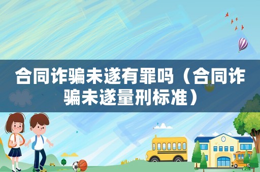 合同詐騙未遂有罪嗎（合同詐騙未遂量刑標(biāo)準(zhǔn)）