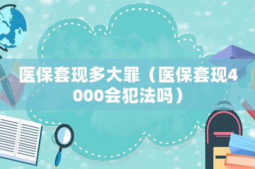 醫(yī)保套現(xiàn)多大罪（醫(yī)保套現(xiàn)4000會(huì)犯法嗎）