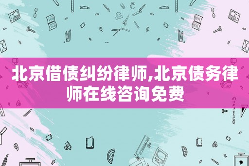 北京借債糾紛律師,北京債務(wù)律師在線咨詢免費(fèi)