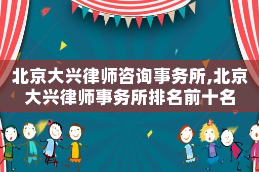 北京大興律師咨詢事務(wù)所,北京大興律師事務(wù)所排名前十名