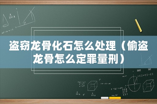 盜竊龍骨化石怎么處理（偷盜龍骨怎么定罪量刑）