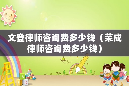文登律師咨詢費(fèi)多少錢（榮成律師咨詢費(fèi)多少錢）