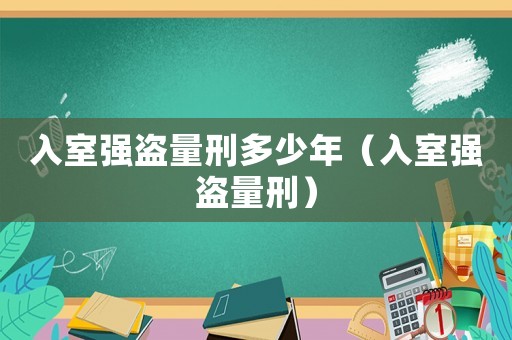 入室強(qiáng)盜量刑多少年（入室強(qiáng)盜量刑）