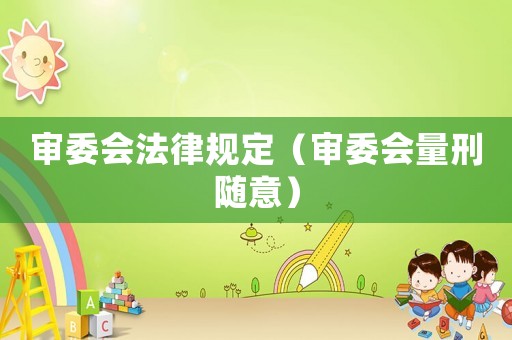 審委會法律規(guī)定（審委會量刑隨意）