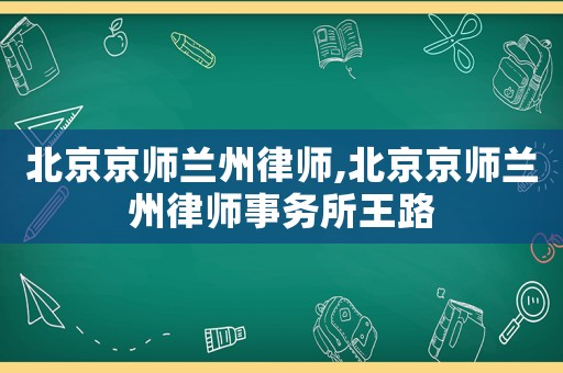 北京京師蘭州律師,北京京師蘭州律師事務(wù)所王路