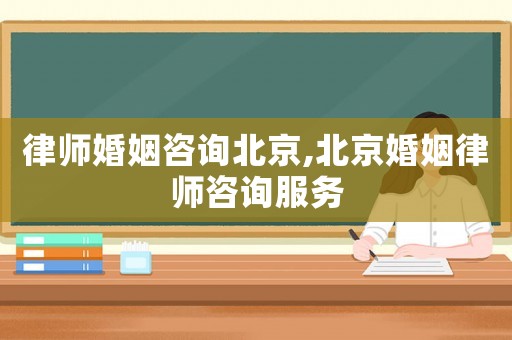 律師婚姻咨詢(xún)北京,北京婚姻律師咨詢(xún)服務(wù)