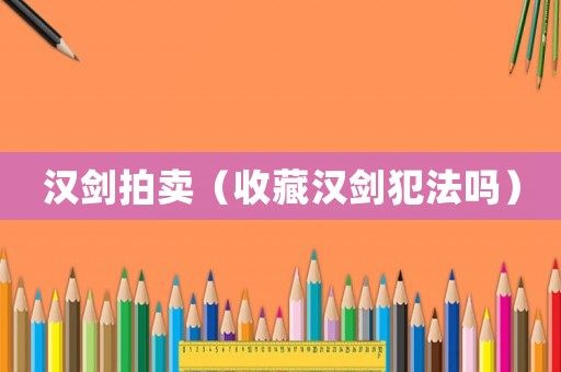 漢劍拍賣（收藏漢劍犯法嗎）
