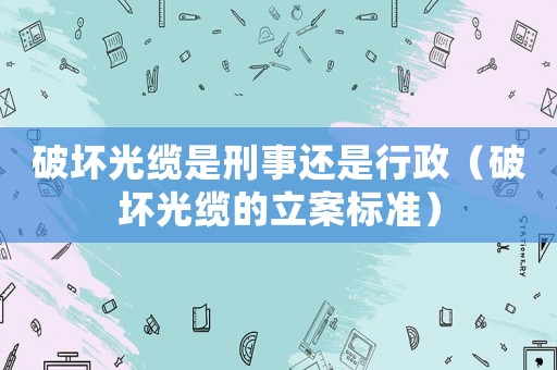 破壞光纜是刑事還是行政（破壞光纜的立案標(biāo)準(zhǔn)）