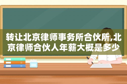 轉(zhuǎn)讓北京律師事務(wù)所合伙所,北京律師合伙人年薪大概是多少