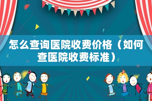 怎么查詢醫(yī)院收費(fèi)價(jià)格（如何查醫(yī)院收費(fèi)標(biāo)準(zhǔn)）