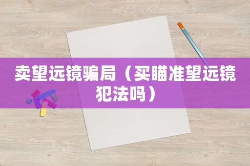 賣望遠(yuǎn)鏡騙局（買瞄準(zhǔn)望遠(yuǎn)鏡犯法嗎）