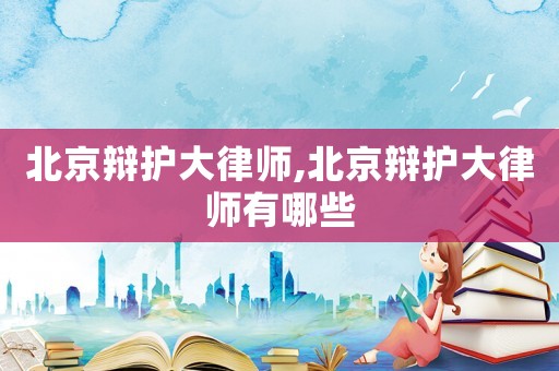 北京辯護(hù)大律師,北京辯護(hù)大律師有哪些