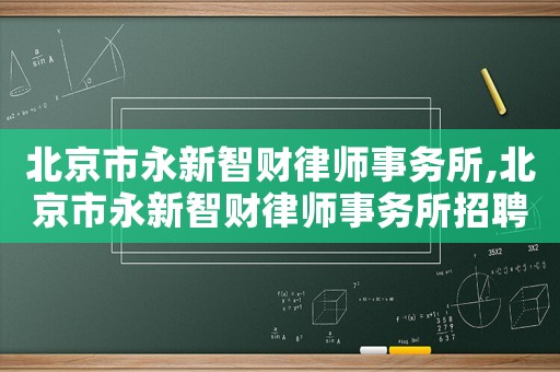 北京市永新智財律師事務所,北京市永新智財律師事務所招聘