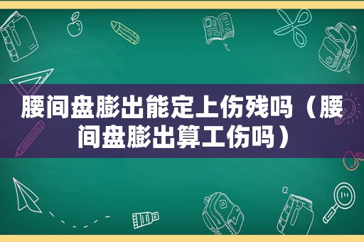 腰間盤(pán)膨出能定上傷殘嗎（腰間盤(pán)膨出算工傷嗎）