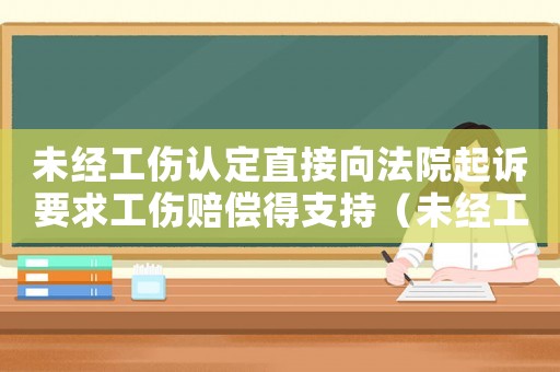 未經(jīng)工傷認(rèn)定直接向法院起訴要求工傷賠償?shù)弥С郑ㄎ唇?jīng)工傷認(rèn)定起訴）