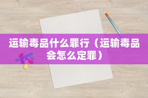 運輸毒品什么罪行（運輸毒品會怎么定罪）
