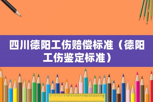 四川德陽工傷賠償標(biāo)準(zhǔn)（德陽工傷鑒定標(biāo)準(zhǔn)）
