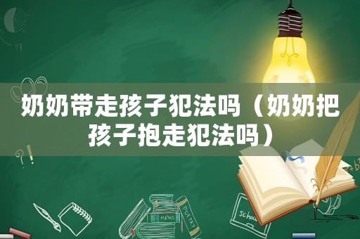 奶奶帶走孩子犯法嗎（奶奶把孩子抱走犯法嗎）