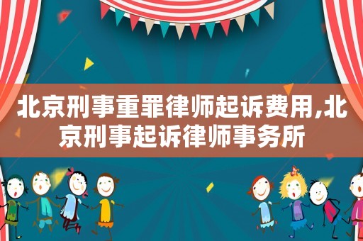 北京刑事重罪律師起訴費用,北京刑事起訴律師事務所