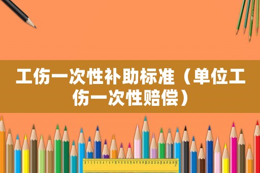 工傷一次性補助標準（單位工傷一次性賠償）