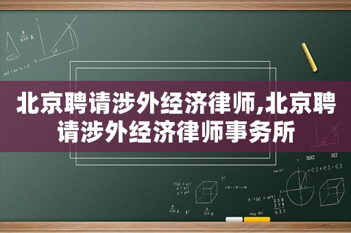 北京聘請涉外經(jīng)濟律師,北京聘請涉外經(jīng)濟律師事務(wù)所