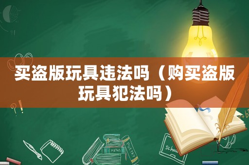 買盜版玩具違法嗎（購(gòu)買盜版玩具犯法嗎）