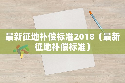 最新征地補償標(biāo)準(zhǔn)2018（最新征地補償標(biāo)準(zhǔn)）