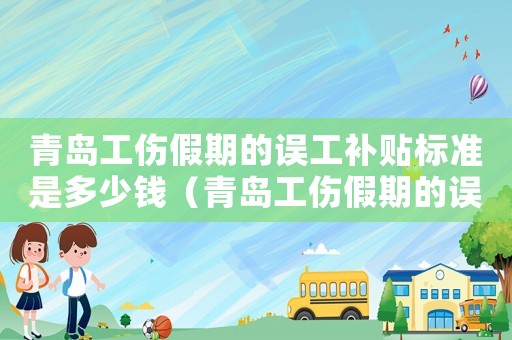 青島工傷假期的誤工補(bǔ)貼標(biāo)準(zhǔn)是多少錢（青島工傷假期的誤工補(bǔ)貼標(biāo)準(zhǔn)）