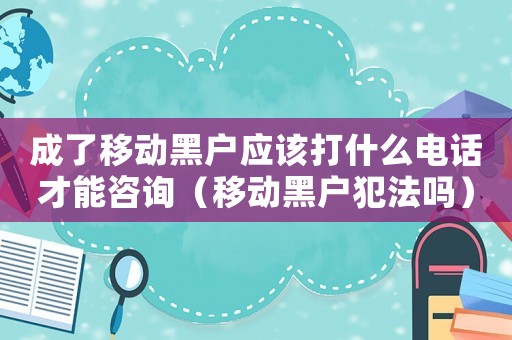 成了移動(dòng)黑戶(hù)應(yīng)該打什么電話(huà)才能咨詢(xún)（移動(dòng)黑戶(hù)犯法嗎）
