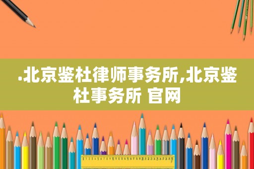.北京鑒杜律師事務所,北京鑒杜事務所 官網(wǎng)