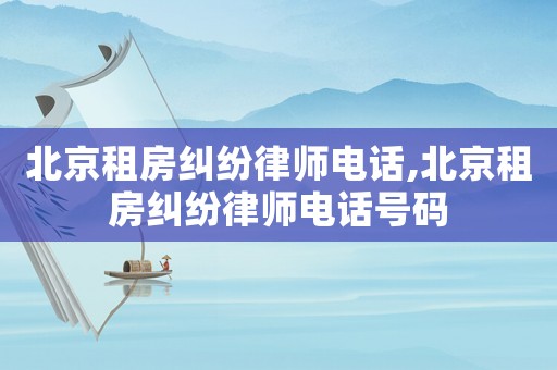 北京租房糾紛律師電話,北京租房糾紛律師電話號碼
