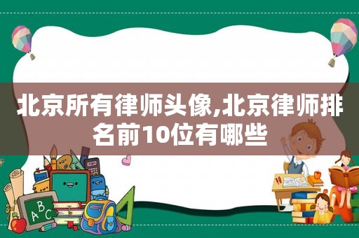 北京所有律師頭像,北京律師排名前10位有哪些
