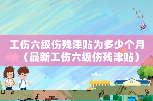 工傷六級傷殘津貼為多少個月（最新工傷六級傷殘津貼）