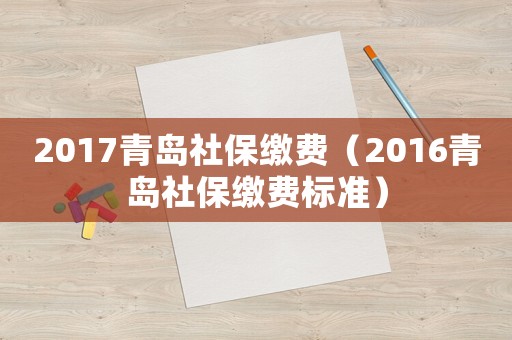 2017青島社保繳費(fèi)（2016青島社保繳費(fèi)標(biāo)準(zhǔn)）