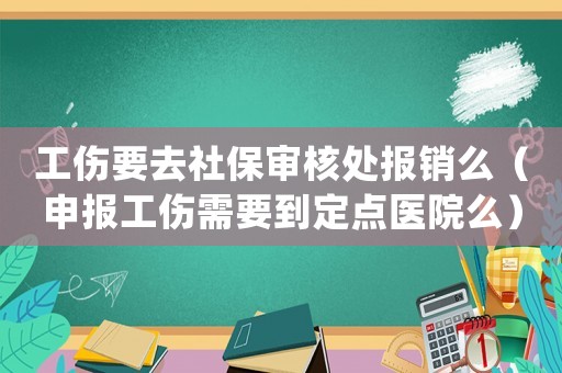 工傷要去社保審核處報銷么（申報工傷需要到定點醫(yī)院么）
