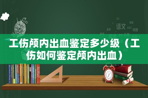 工傷顱內(nèi)出血鑒定多少級(jí)（工傷如何鑒定顱內(nèi)出血）