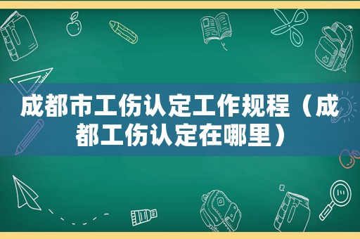 成都市工傷認(rèn)定工作規(guī)程（成都工傷認(rèn)定在哪里）