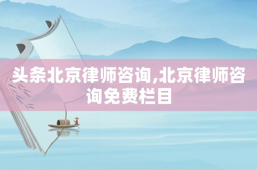 頭條北京律師咨詢(xún),北京律師咨詢(xún)免費(fèi)欄目
