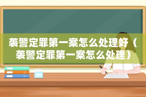 襲警定罪第一案怎么處理好（襲警定罪第一案怎么處理）