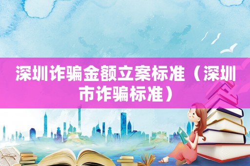 深圳詐騙金額立案標準（深圳市詐騙標準）