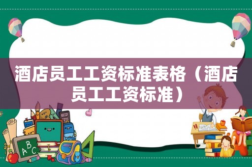 酒店員工工資標(biāo)準(zhǔn)表格（酒店員工工資標(biāo)準(zhǔn)）