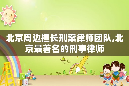 北京周邊擅長刑案律師團隊,北京最著名的刑事律師