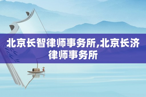 北京長(zhǎng)智律師事務(wù)所,北京長(zhǎng)濟(jì)律師事務(wù)所