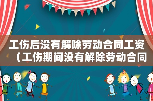工傷后沒(méi)有解除勞動(dòng)合同工資（工傷期間沒(méi)有解除勞動(dòng)合同有工資嗎）